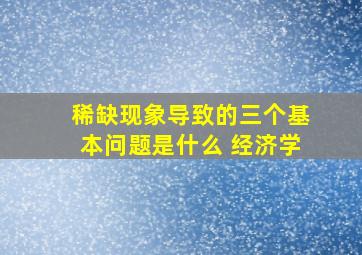 稀缺现象导致的三个基本问题是什么 经济学